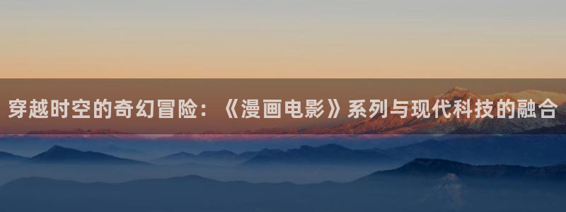 yy漫画在线免费观看：穿越时空的奇幻冒险：《漫画电影》系列与现代科技的融合