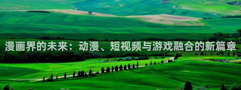 yy漫画网：漫画界的未来：动漫、短视频与游戏融合的新篇章